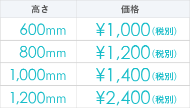 600mm : ¥1,000（税別） | 800mm : ¥1,200（税別） | 1,000mm : ¥1,400（税別） | 1,200mm : ¥2,400（税別）