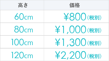 60cm : ¥800（税別） | 80cm : ¥1,000（税別） | 100cm : ¥1,300（税別） | 120cm : ¥2,200（税別）